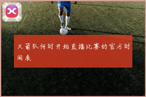 火箭队何时开始直播比赛的官方时间表