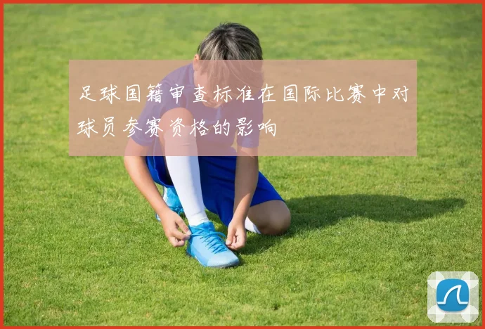 足球国籍审查标准在国际比赛中对球员参赛资格的影响