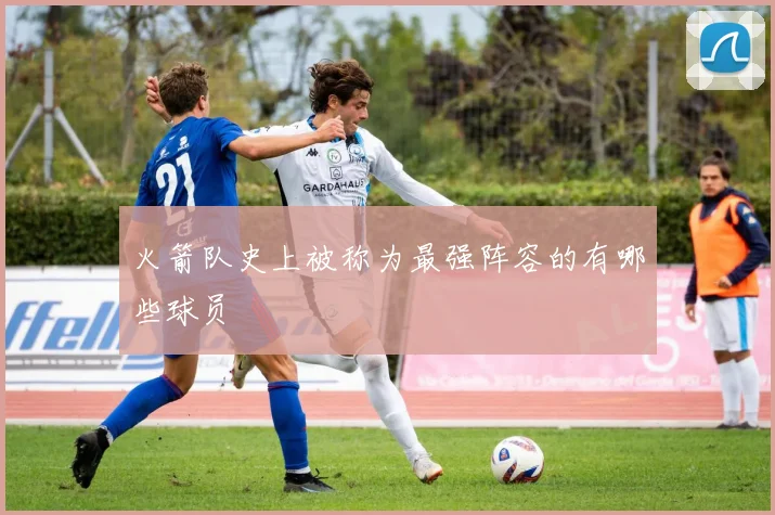 火箭队史上被称为最强阵容的有哪些球员