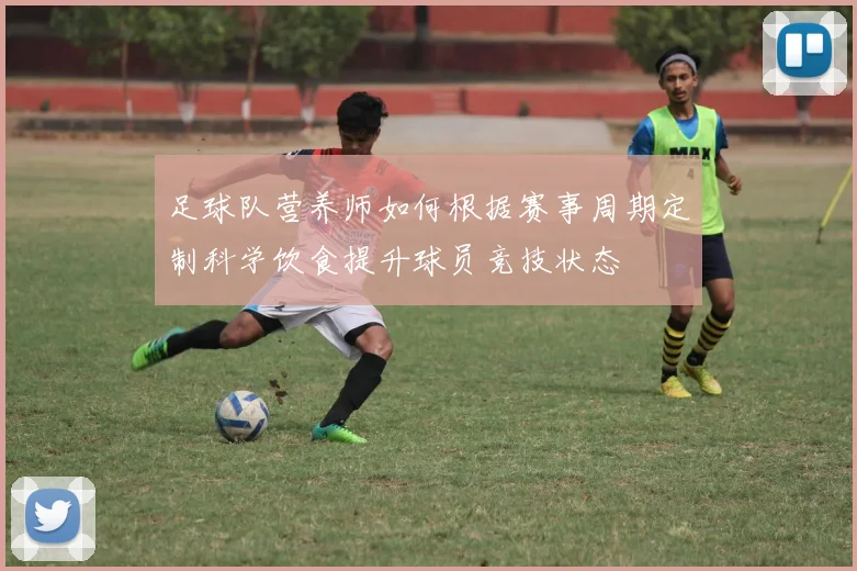 足球队营养师如何根据赛事周期定制科学饮食提升球员竞技状态