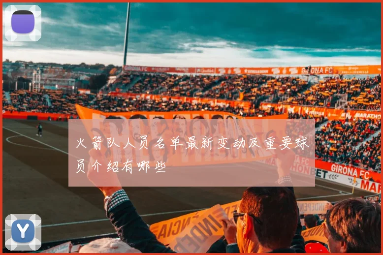 火箭队人员名单最新变动及重要球员介绍有哪些