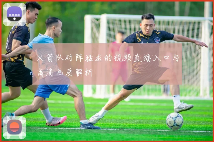 火箭队对阵猛龙的视频直播入口与高清画质解析