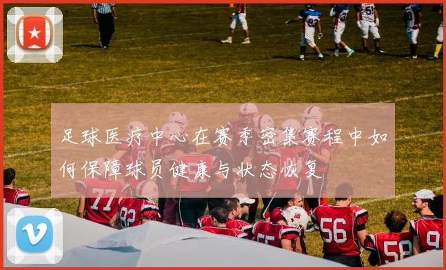 足球医疗中心在赛季密集赛程中如何保障球员健康与状态恢复