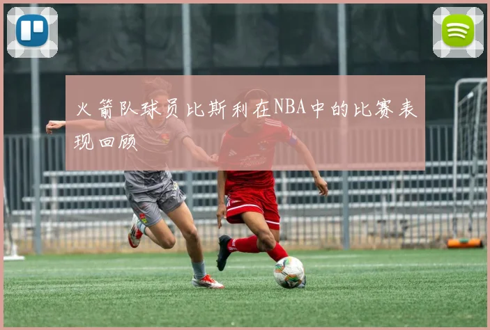火箭队球员比斯利在NBA中的比赛表现回顾