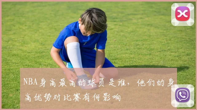 NBA身高最高的球员是谁，他们的身高优势对比赛有何影响