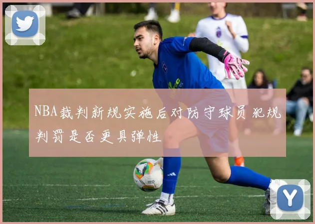 NBA裁判新规实施后对防守球员犯规判罚是否更具弹性