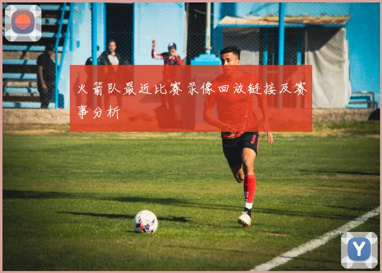 火箭队最近比赛录像回放链接及赛事分析