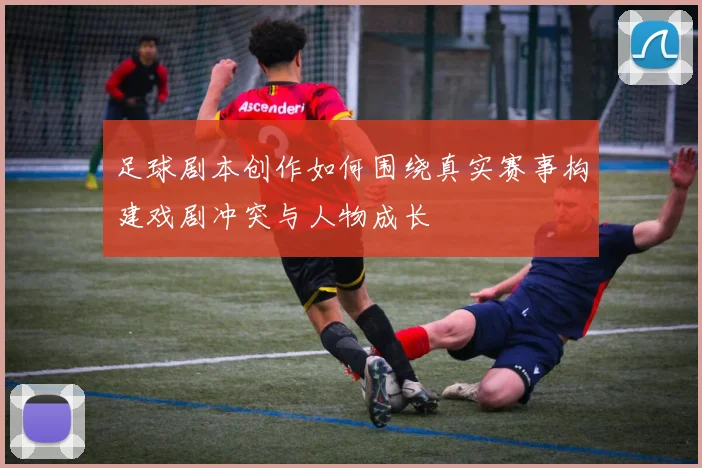 足球剧本创作如何围绕真实赛事构建戏剧冲突与人物成长