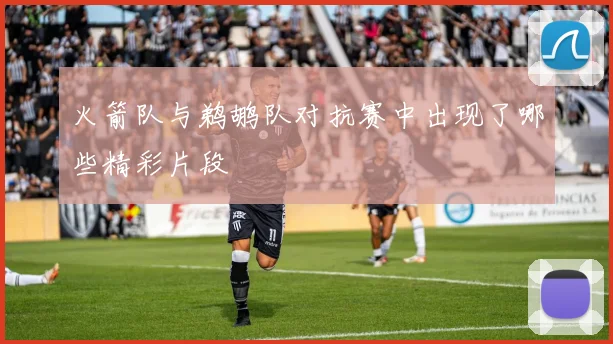 火箭队与鹈鹕队对抗赛中出现了哪些精彩片段