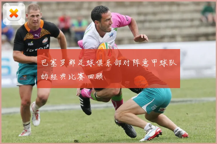 巴塞罗那足球俱乐部对阵意甲球队的经典比赛回顾