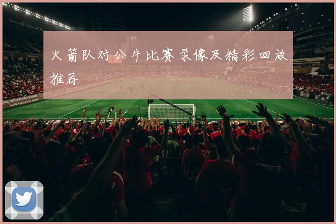 火箭队对公牛比赛录像及精彩回放推荐