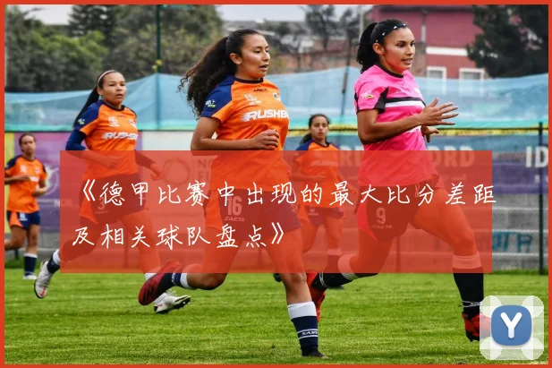 《德甲比赛中出现的最大比分差距及相关球队盘点》