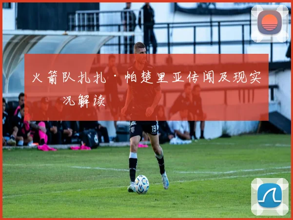 火箭队扎扎·帕楚里亚传闻及现实情况解读