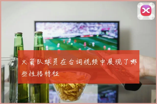 火箭队球员在台词视频中展现了哪些性格特征