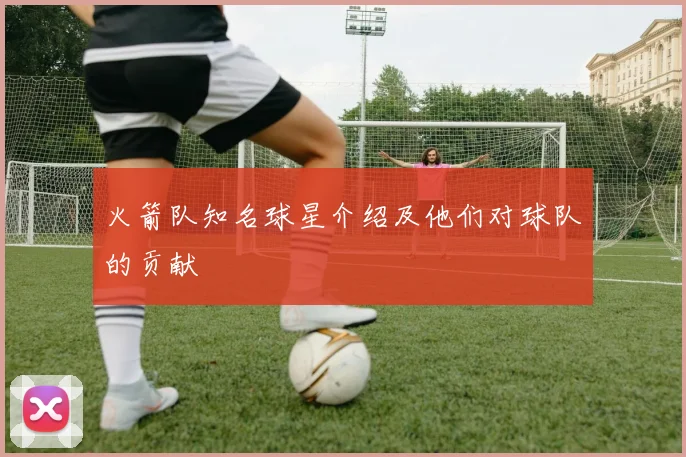 火箭队知名球星介绍及他们对球队的贡献