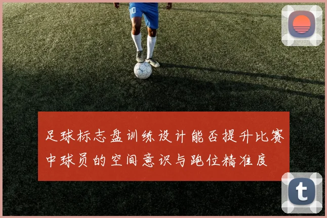 足球标志盘训练设计能否提升比赛中球员的空间意识与跑位精准度
